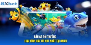 Bắn Cá Đổi Thưởng - Loại Hình Giải Trí Hot Nhất Tại 8xbet