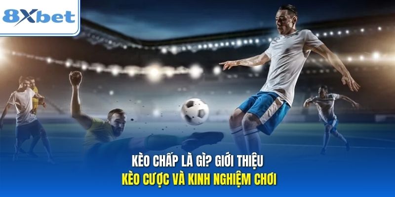 Kèo Chấp Là Gì? Giới Thiệu Kèo Cược Và Kinh Nghiệm Chơi